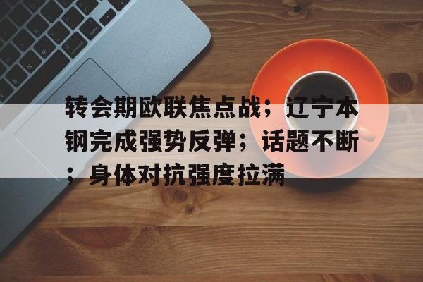 开云体育APP注册登录-关于转会期欧联焦点战；辽宁本钢完成强势反弹；话题不断；身体对抗强度拉满的信息