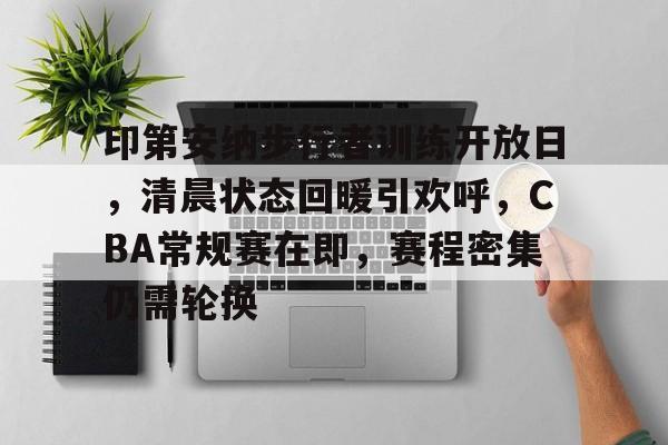 开云体育APP注册登录-包含印第安纳步行者训练开放日，清晨状态回暖引欢呼，CBA常规赛在即，赛程密集仍需轮换的词条