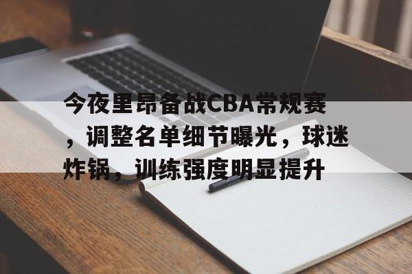 开云体育APP注册登录-关于今夜里昂备战CBA常规赛，调整名单细节曝光，球迷炸锅，训练强度明显提升的信息