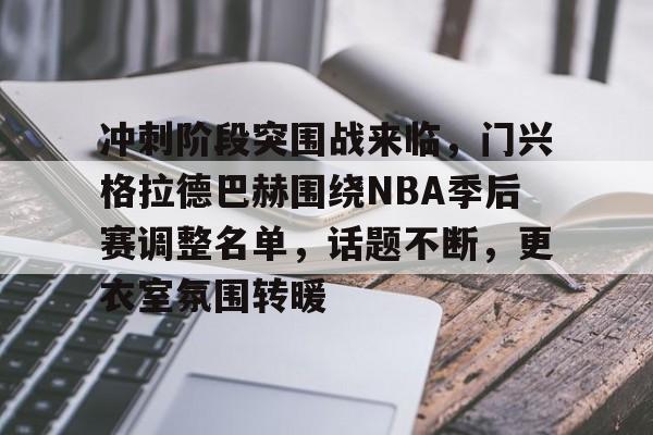 KAIYUN体育平台手机端-冲刺阶段突围战来临，门兴格拉德巴赫围绕NBA季后赛调整名单，话题不断，更衣室氛围转暖的简单介绍