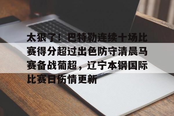开云体育APP注册登录-关于太狠了！巴特勒连续十场比赛得分超过出色防守清晨马赛备战葡超，辽宁本钢国际比赛日伤情更新的信息